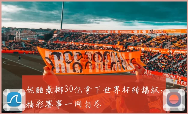 优酷豪掷30亿拿下世界杯转播权，精彩赛事一网打尽