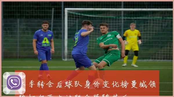 冬季转会后球队身价变化榜曼城领跑切尔西吉达联合紧随其后