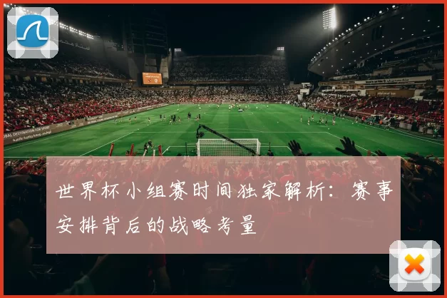 世界杯小组赛时间独家解析：赛事安排背后的战略考量