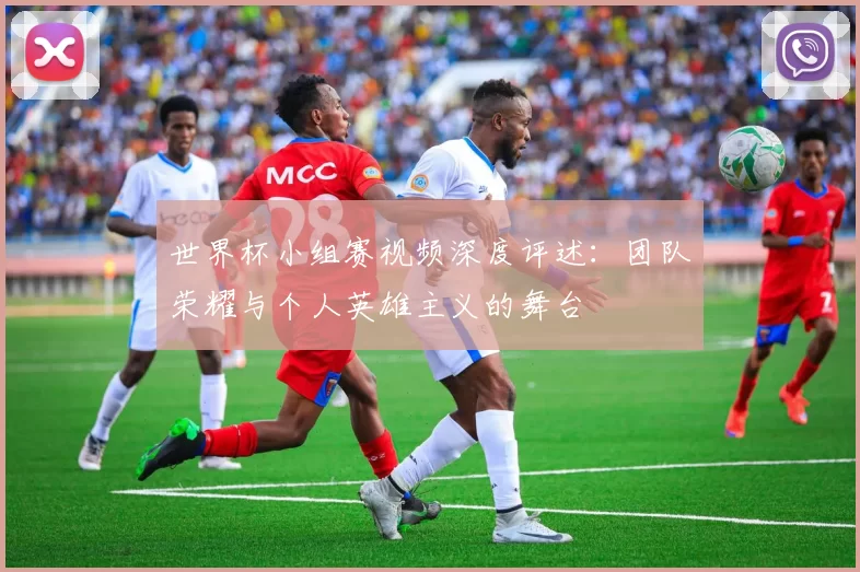 世界杯小组赛视频深度评述：团队荣耀与个人英雄主义的舞台