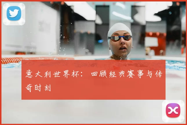 意大利世界杯：回顾经典赛事与传奇时刻