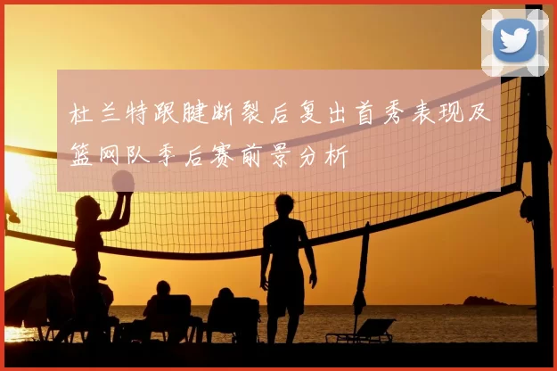 杜兰特跟腱断裂后复出首秀表现及篮网队季后赛前景分析