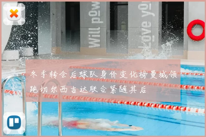 冬季转会后球队身价变化榜曼城领跑切尔西吉达联合紧随其后