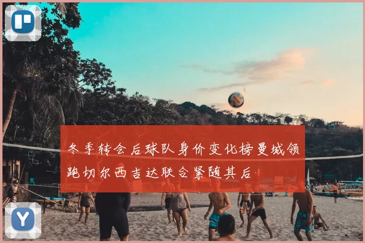冬季转会后球队身价变化榜曼城领跑切尔西吉达联合紧随其后