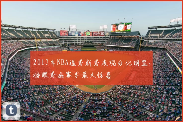 2013年NBA选秀新秀表现分化明显，榜眼秀成赛季最大惊喜