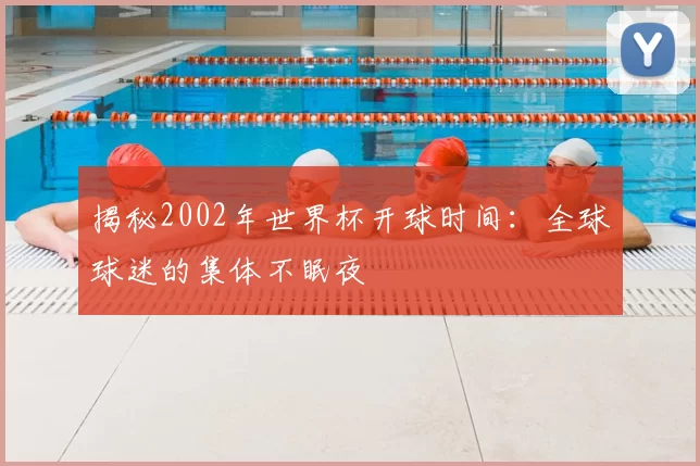 揭秘2002年世界杯开球时间：全球球迷的集体不眠夜