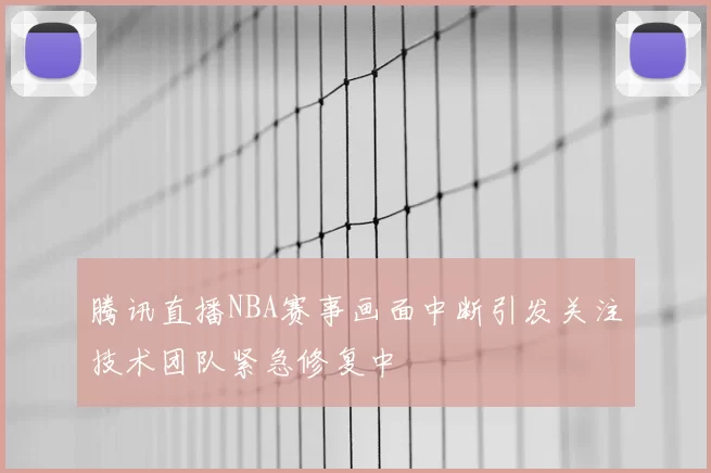 腾讯直播NBA赛事画面中断引发关注技术团队紧急修复中