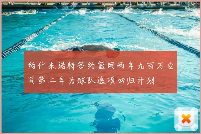 约什米诺特签约篮网两年九百万合同第二年为球队选项回归计划