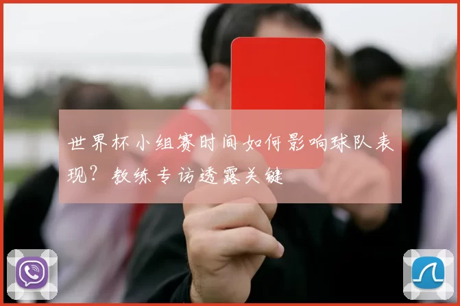 世界杯小组赛时间如何影响球队表现?教练专访透露关键