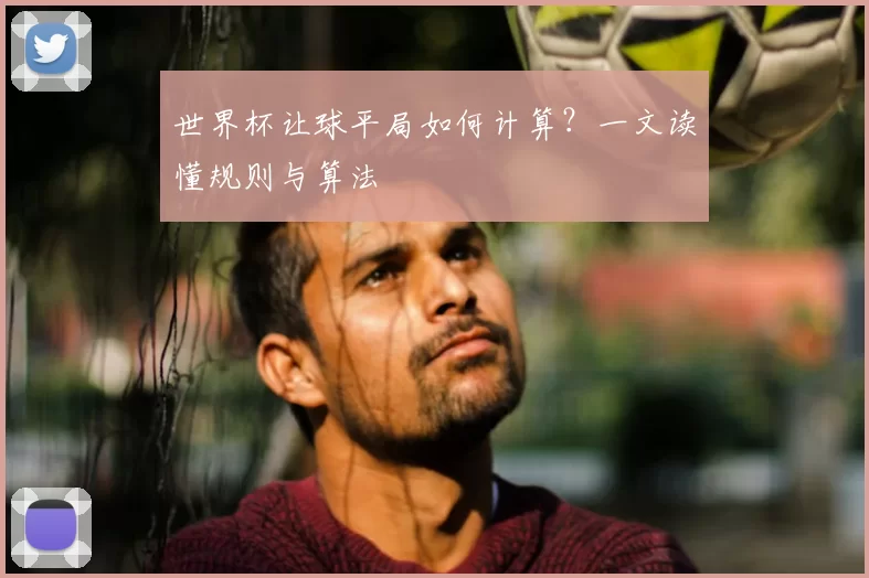 世界杯让球平局如何计算？一文读懂规则与算法