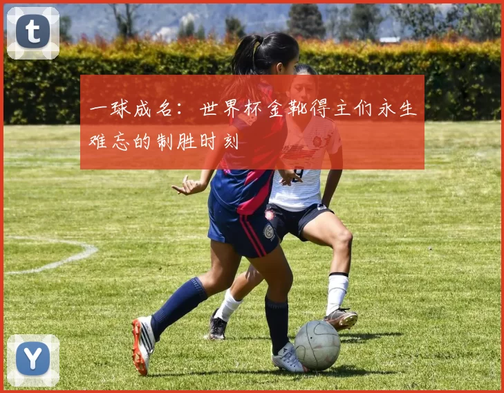 一球成名：世界杯金靴得主们永生难忘的制胜时刻