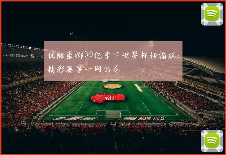 优酷豪掷30亿拿下世界杯转播权，精彩赛事一网打尽