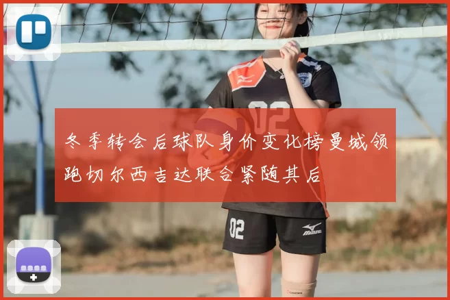 冬季转会后球队身价变化榜曼城领跑切尔西吉达联合紧随其后