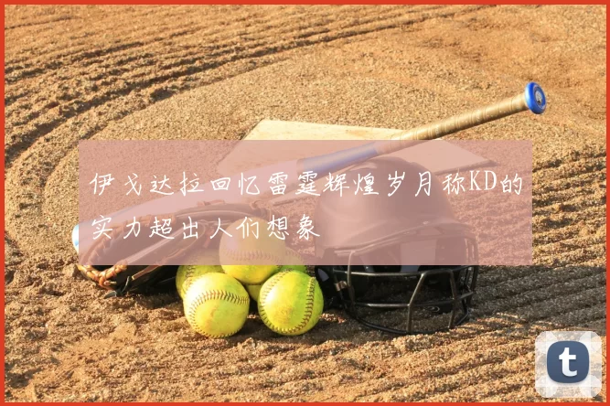伊戈达拉回忆雷霆辉煌岁月称KD的实力超出人们想象