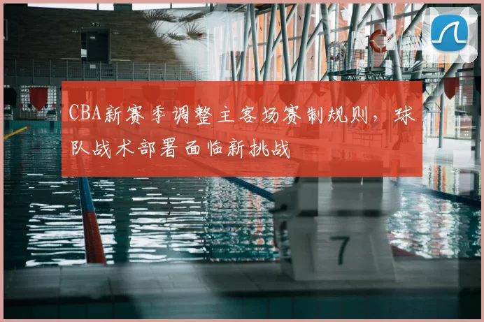 CBA新赛季调整主客场赛制规则，球队战术部署面临新挑战