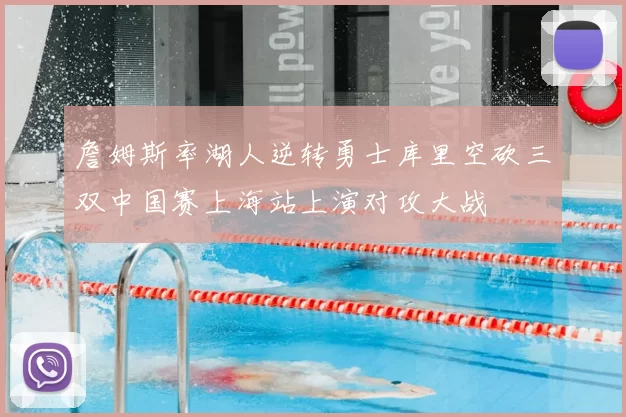 詹姆斯率湖人逆转勇士库里空砍三双中国赛上海站上演对攻大战