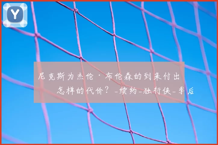 尼克斯为杰伦·布伦森的到来付出了怎样的代价？_续约_独行侠_季后赛