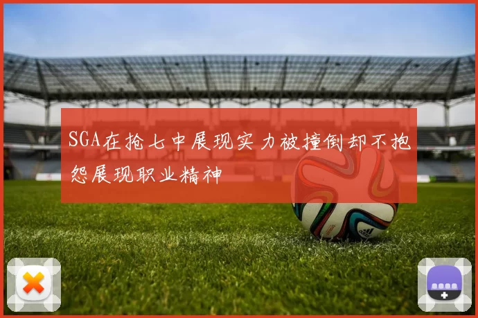 SGA在抢七中展现实力被撞倒却不抱怨展现职业精神