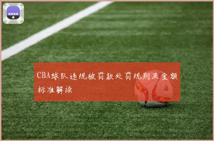 CBA球队违规被罚款处罚规则及金额标准解读