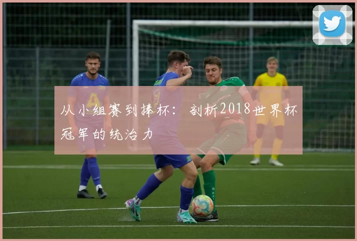 从小组赛到捧杯：剖析2018世界杯冠军的统治力
