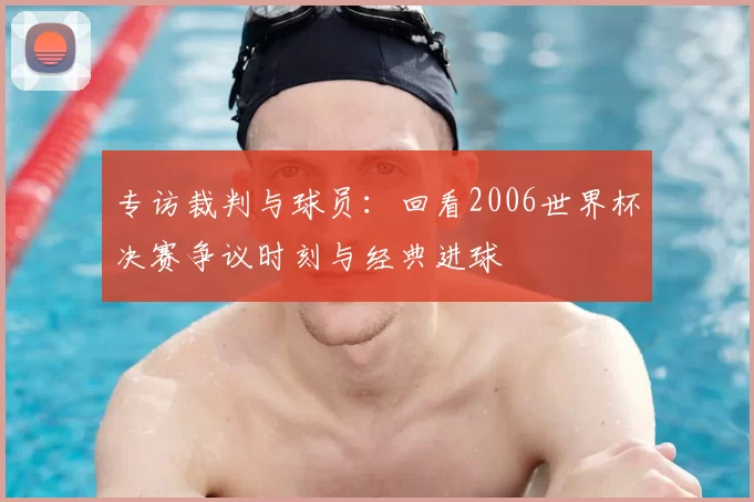 专访裁判与球员:回看2006世界杯决赛争议时刻与经典进球