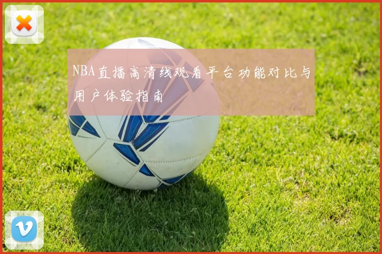 NBA直播高清线观看平台功能对比与用户体验指南