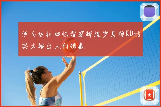 伊戈达拉回忆雷霆辉煌岁月称KD的实力超出人们想象