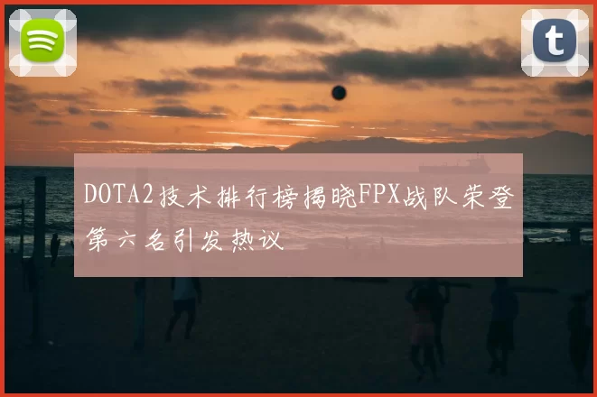 DOTA2技术排行榜揭晓FPX战队荣登第六名引发热议