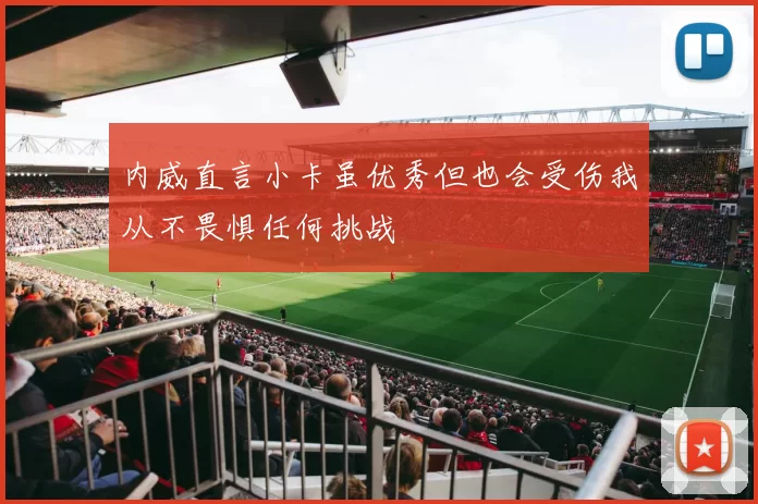 内威直言小卡虽优秀但也会受伤我从不畏惧任何挑战