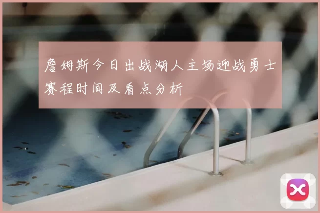 詹姆斯今日出战湖人主场迎战勇士赛程时间及看点分析