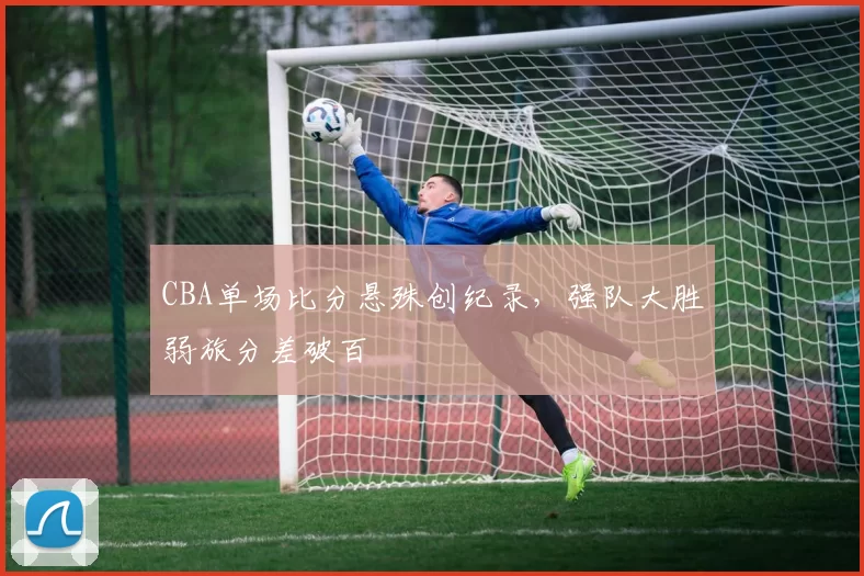 CBA单场比分悬殊创纪录，强队大胜弱旅分差破百