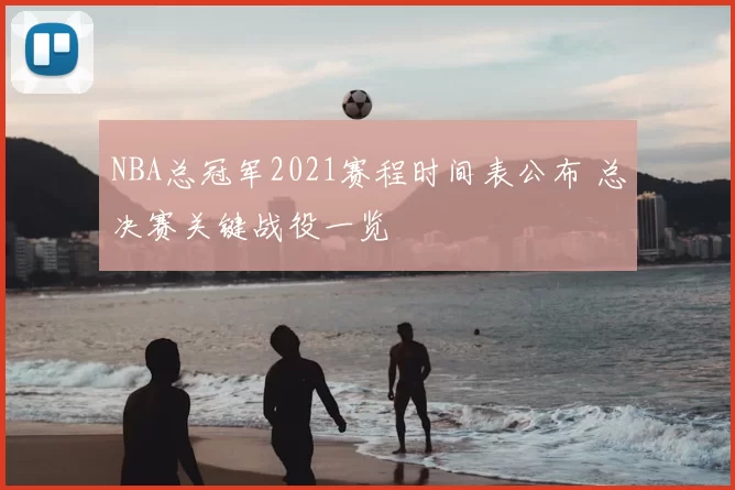 NBA总冠军2021赛程时间表公布 总决赛关键战役一览