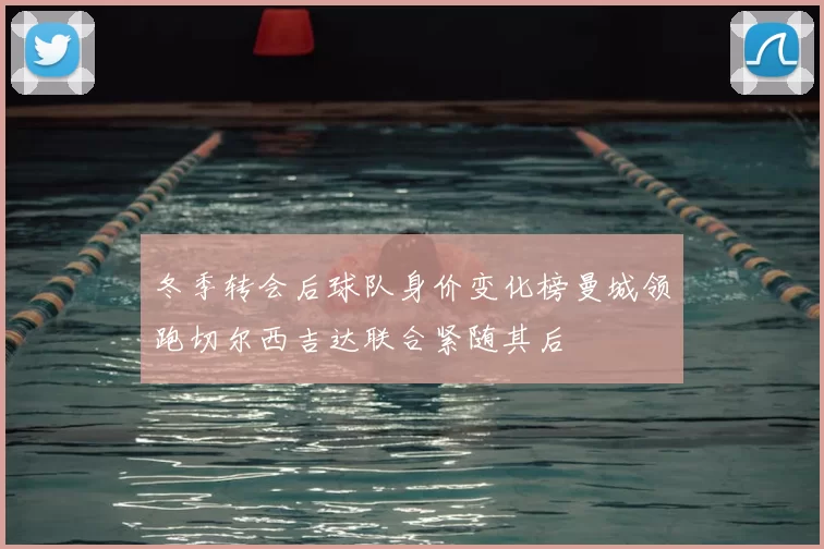 冬季转会后球队身价变化榜曼城领跑切尔西吉达联合紧随其后