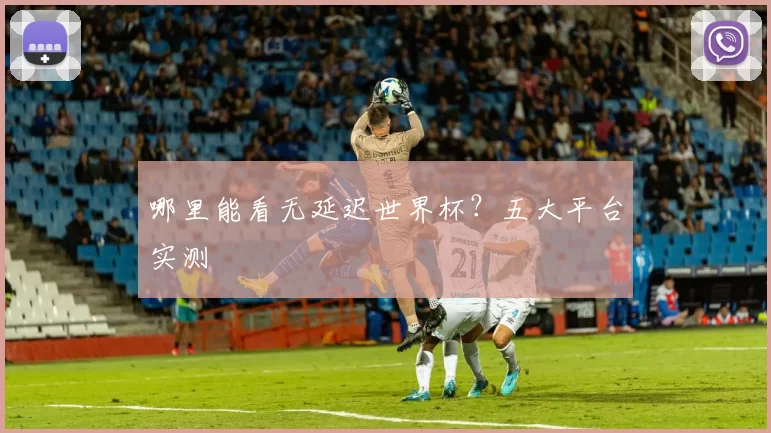 哪里能看无延迟世界杯？五大平台实测