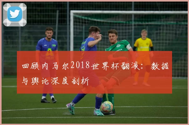 回顾内马尔2018世界杯翻滚：数据与舆论深度剖析