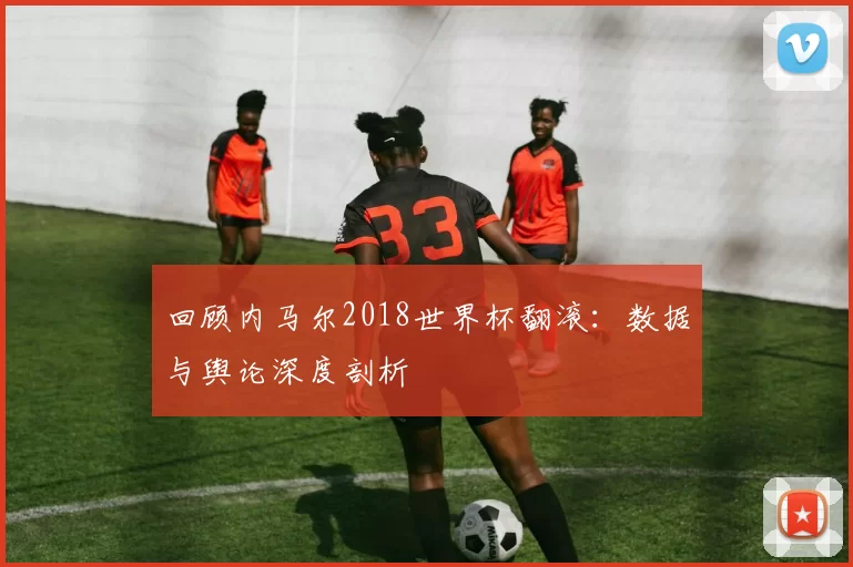 回顾内马尔2018世界杯翻滚：数据与舆论深度剖析
