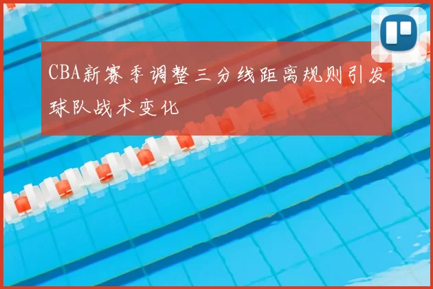 CBA新赛季调整三分线距离规则引发球队战术变化