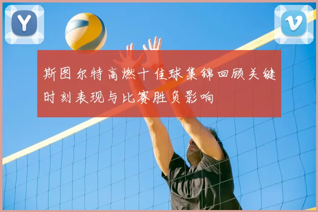 斯图尔特高燃十佳球集锦回顾关键时刻表现与比赛胜负影响