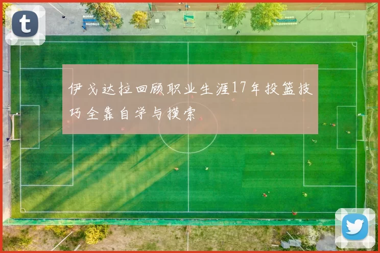 伊戈达拉回顾职业生涯17年投篮技巧全靠自学与摸索