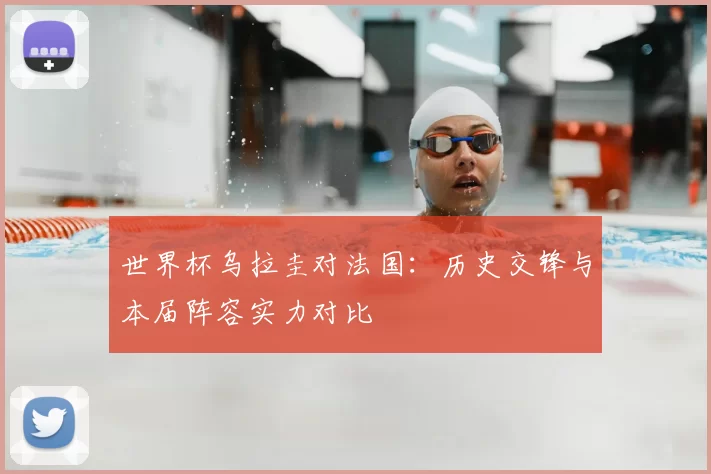 世界杯乌拉圭对法国：历史交锋与本届阵容实力对比