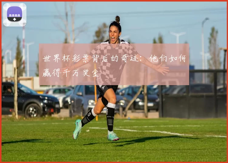 世界杯彩票背后的奇迹：他们如何赢得千万奖金