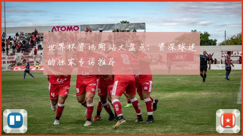 世界杯资讯网站大盘点：资深球迷的独家专访推荐