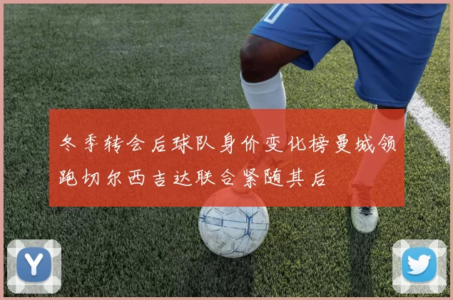 冬季转会后球队身价变化榜曼城领跑切尔西吉达联合紧随其后