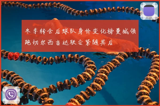冬季转会后球队身价变化榜曼城领跑切尔西吉达联合紧随其后