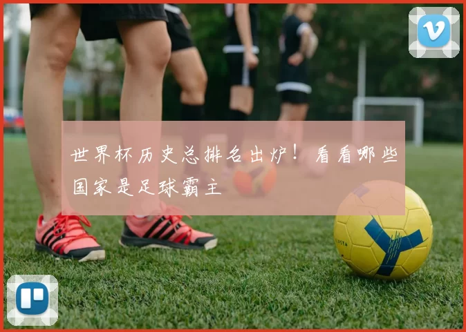 世界杯历史总排名出炉！看看哪些国家是足球霸主