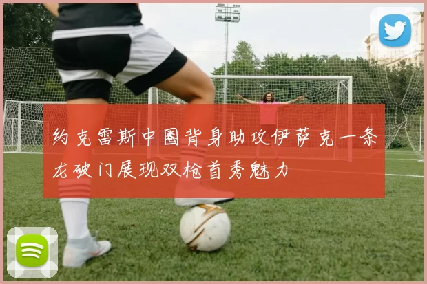 约克雷斯中圈背身助攻伊萨克一条龙破门展现双枪首秀魅力