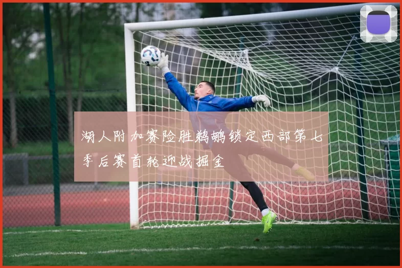 湖人附加赛险胜鹈鹕锁定西部第七季后赛首轮迎战掘金