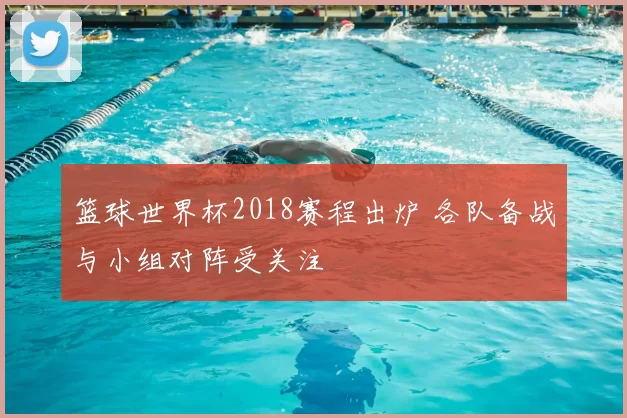 篮球世界杯2018赛程出炉 各队备战与小组对阵受关注