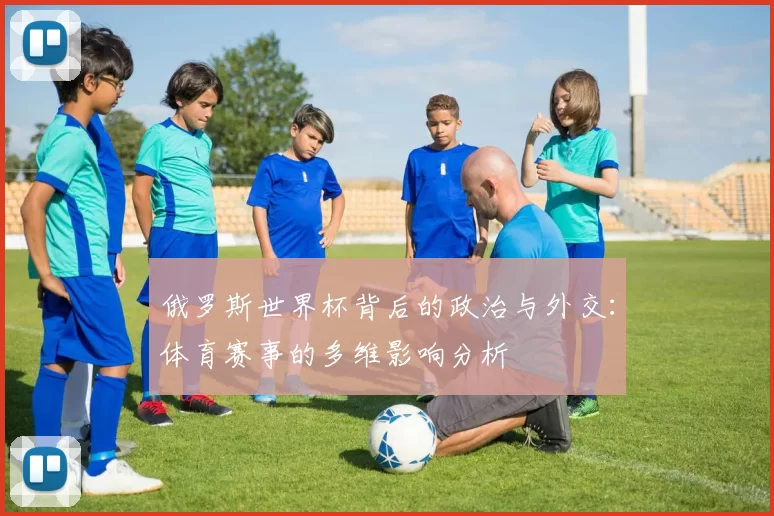 俄罗斯世界杯背后的政治与外交：体育赛事的多维影响分析