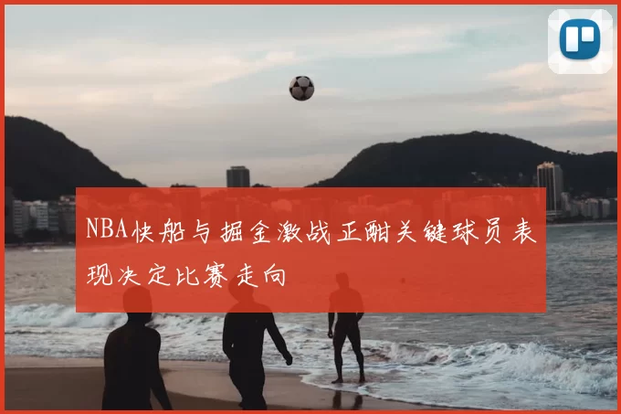 NBA快船与掘金激战正酣关键球员表现决定比赛走向